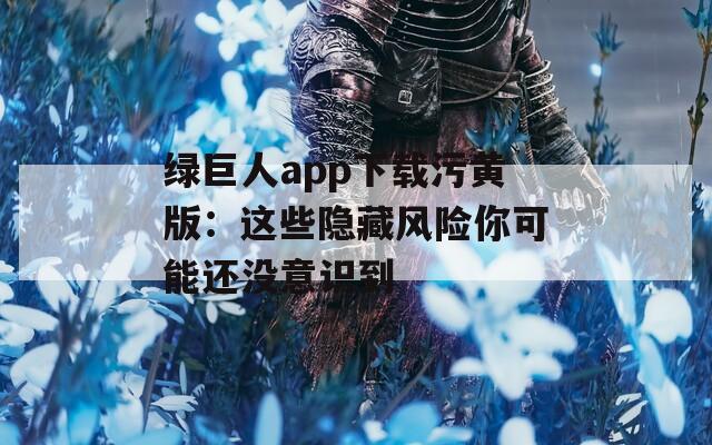 绿巨人app下载污黄版：这些隐藏风险你可能还没意识到