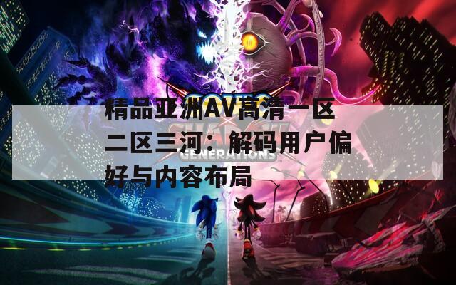 精品亚洲AV高清一区二区三河：解码用户偏好与内容布局
