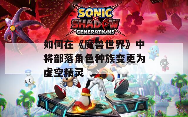 如何在《魔兽世界》中将部落角色种族变更为虚空精灵