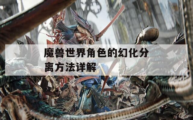 魔兽世界角色的幻化分离方法详解