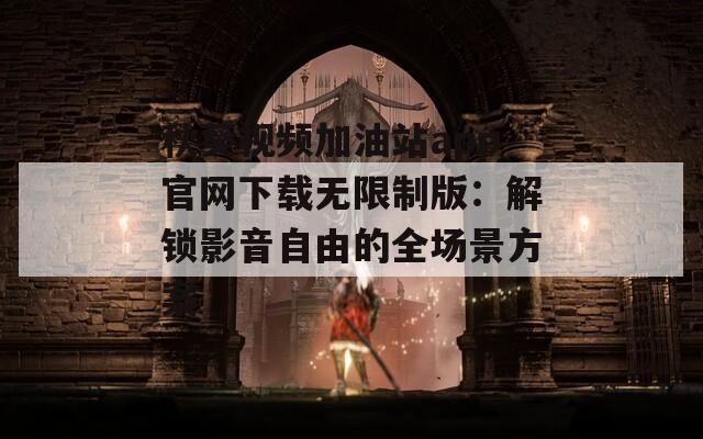 秋葵视频加油站app官网下载无限制版：解锁影音自由的全场景方案
