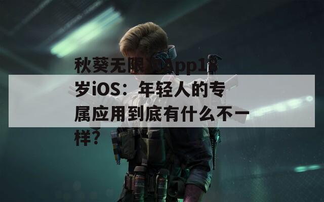 秋葵无限次App18岁iOS：年轻人的专属应用到底有什么不一样？