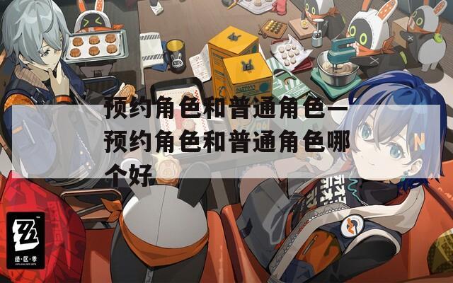 预约角色和普通角色—预约角色和普通角色哪个好