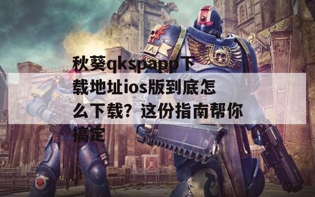 秋葵qkspapp下载地址ios版到底怎么下载？这份指南帮你搞定