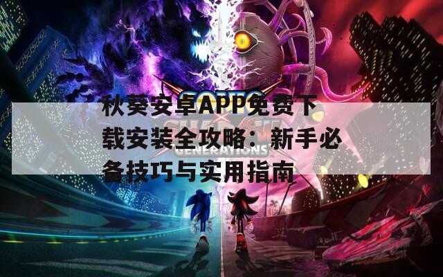 秋葵安卓APP免费下载安装全攻略：新手必备技巧与实用指南