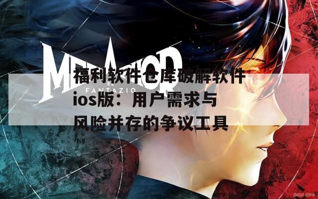 福利软件仓库破解软件ios版：用户需求与风险并存的争议工具