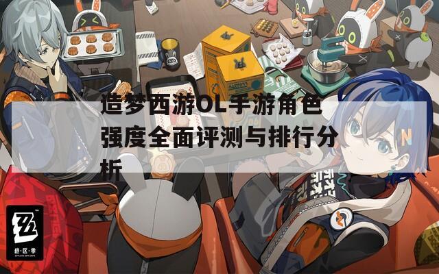 造梦西游OL手游角色强度全面评测与排行分析