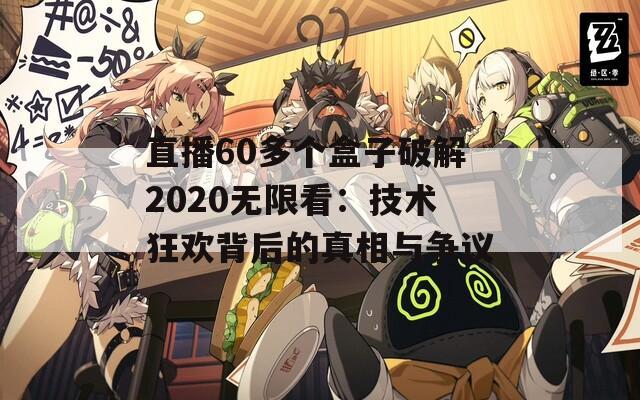 直播60多个盒子破解2020无限看：技术狂欢背后的真相与争议