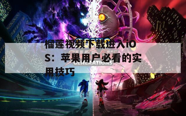 榴莲视频下载进入iOS：苹果用户必看的实用技巧