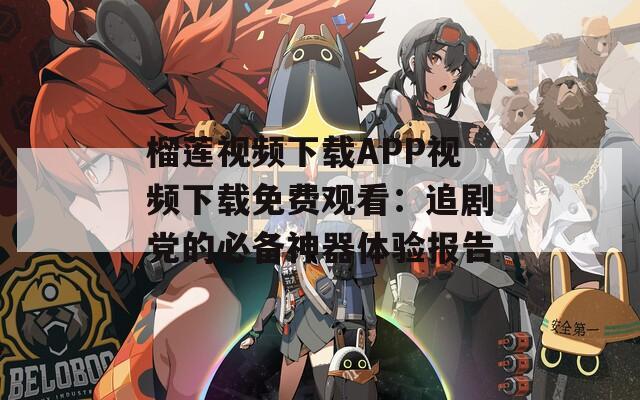 榴莲视频下载APP视频下载免费观看：追剧党的必备神器体验报告