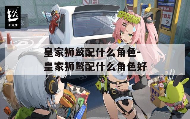 皇家狮鹫配什么角色-皇家狮鹫配什么角色好