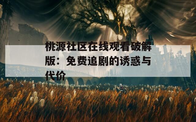桃源社区在线观看破解版：免费追剧的诱惑与代价