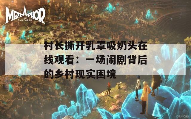 村长撕开乳罩吸奶头在线观看：一场闹剧背后的乡村现实困境