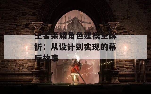 王者荣耀角色建模全解析：从设计到实现的幕后故事