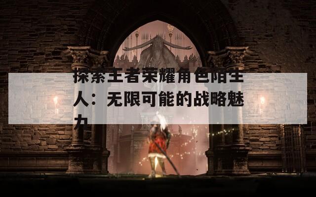 探索王者荣耀角色陌生人：无限可能的战略魅力