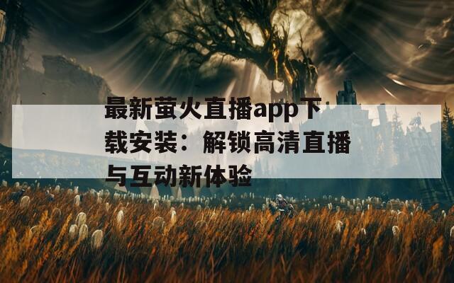 最新萤火直播app下载安装：解锁高清直播与互动新体验