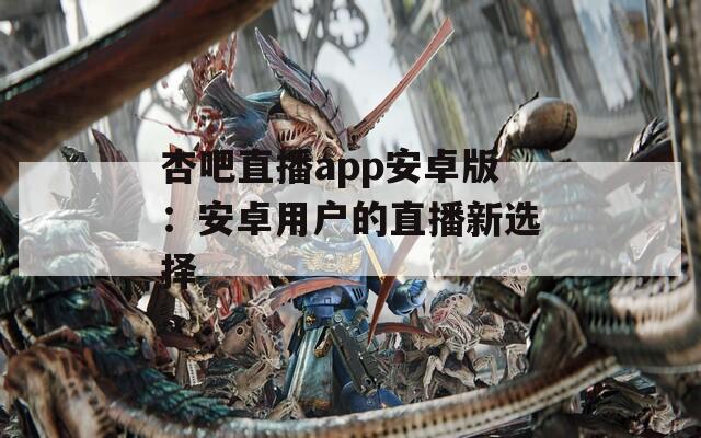 杏吧直播app安卓版：安卓用户的直播新选择