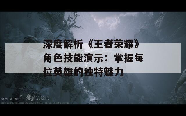 深度解析《王者荣耀》角色技能演示：掌握每位英雄的独特魅力