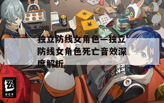 独立防线女角色—独立防线女角色死亡音效深度解析