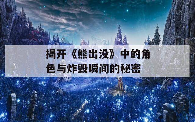 揭开《熊出没》中的角色与炸毁瞬间的秘密
