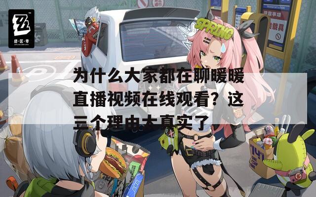 为什么大家都在聊暖暖直播视频在线观看？这三个理由太真实了
