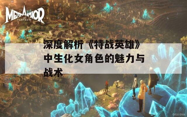 深度解析《特战英雄》中生化女角色的魅力与战术