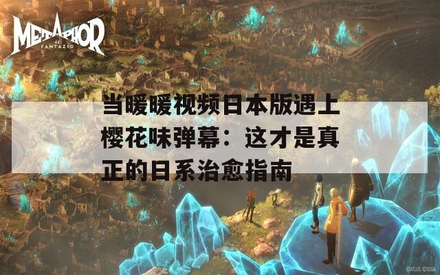 当暖暖视频日本版遇上樱花味弹幕：这才是真正的日系治愈指南