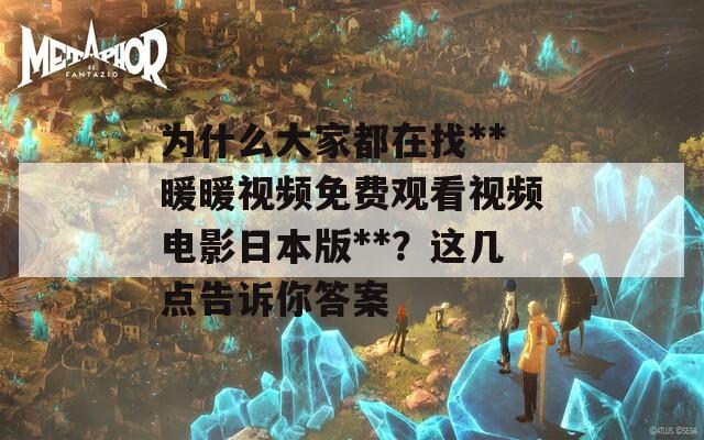 为什么大家都在找**暖暖视频免费观看视频电影日本版**？这几点告诉你答案
