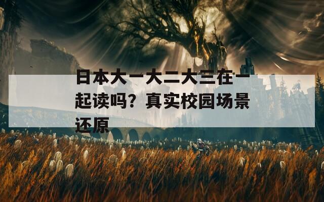 日本大一大二大三在一起读吗？真实校园场景还原