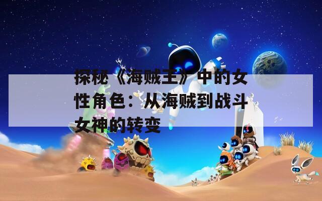 探秘《海贼王》中的女性角色：从海贼到战斗女神的转变