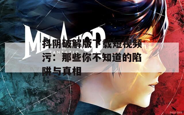 抖阴破解版下载短视频污：那些你不知道的陷阱与真相