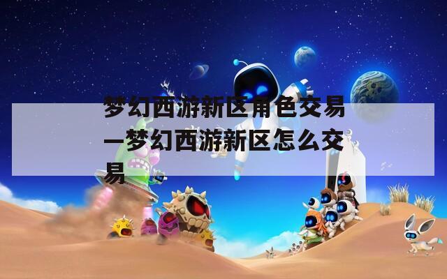 梦幻西游新区角色交易—梦幻西游新区怎么交易