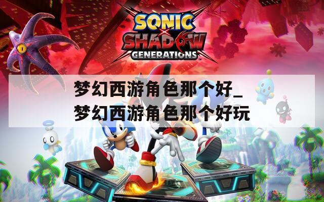 梦幻西游角色那个好_梦幻西游角色那个好玩