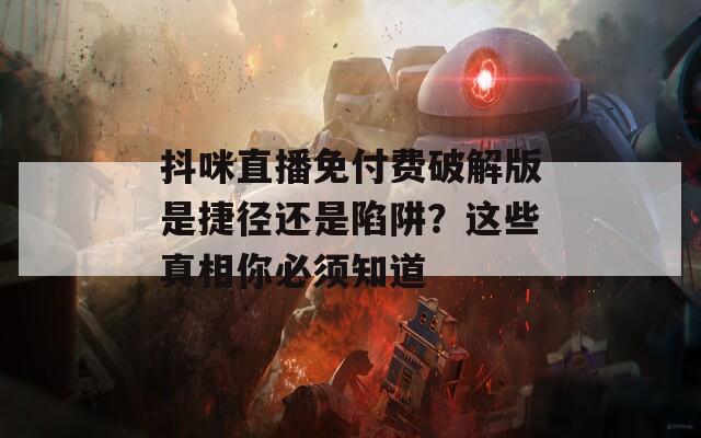 抖咪直播免付费破解版是捷径还是陷阱？这些真相你必须知道