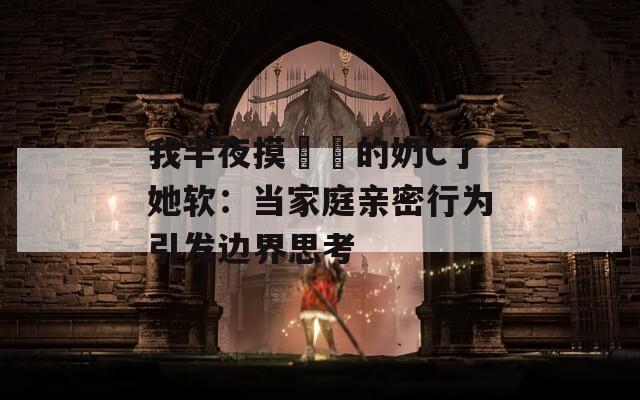 我半夜摸妺妺的奶C了她软：当家庭亲密行为引发边界思考
