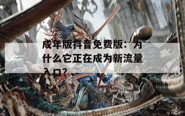 成年版抖音免费版：为什么它正在成为新流量入口？