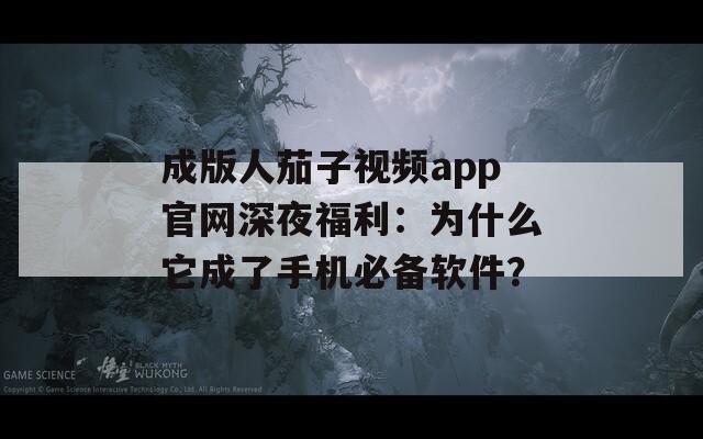 成版人茄子视频app官网深夜福利：为什么它成了手机必备软件？