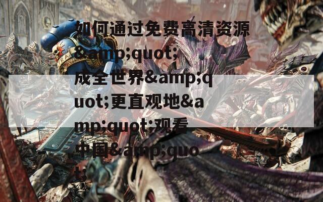 如何通过免费高清资源&quot;成全世界&quot;更直观地&quot;观看中国&quot;