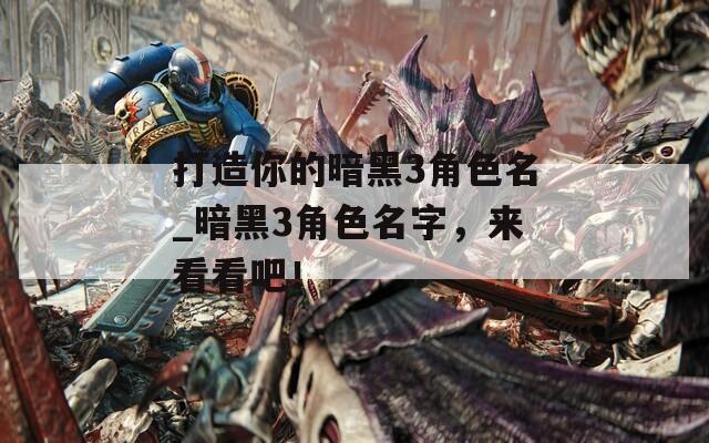 打造你的暗黑3角色名_暗黑3角色名字，来看看吧！