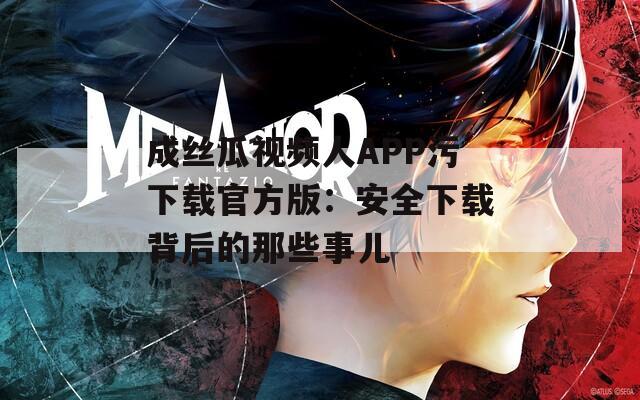 成丝瓜视频人APP污下载官方版：安全下载背后的那些事儿