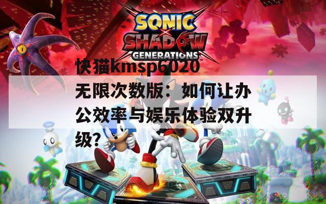 快猫kmsp6020无限次数版：如何让办公效率与娱乐体验双升级？