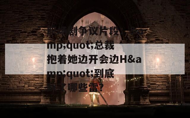 职场剧争议片段：&quot;总裁抱着她边开会边H&quot;到底踩了哪些雷？