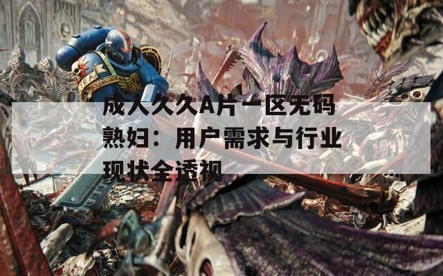 成人久久A片一区无码熟妇：用户需求与行业现状全透视