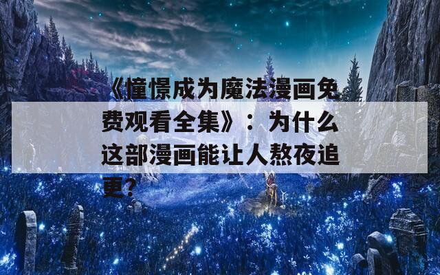 《憧憬成为魔法漫画免费观看全集》：为什么这部漫画能让人熬夜追更？