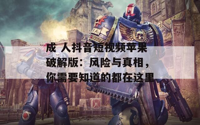 成 人抖音短视频苹果破解版：风险与真相，你需要知道的都在这里