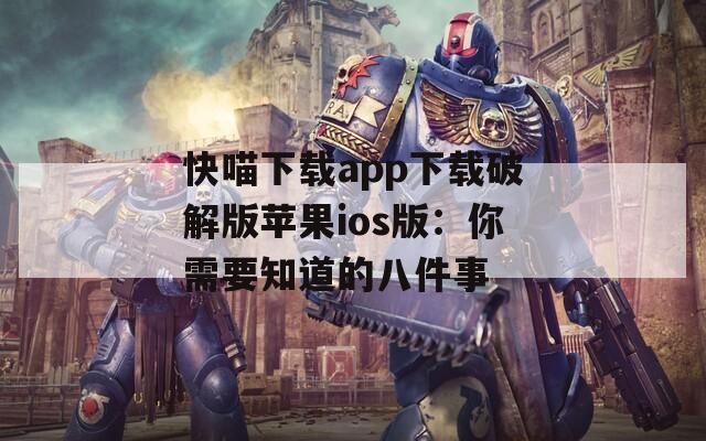 快喵下载app下载破解版苹果ios版：你需要知道的八件事