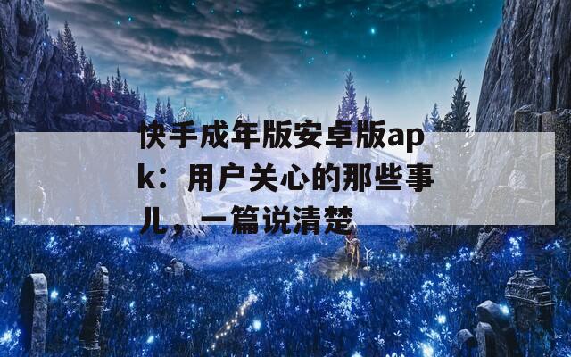 快手成年版安卓版apk：用户关心的那些事儿，一篇说清楚
