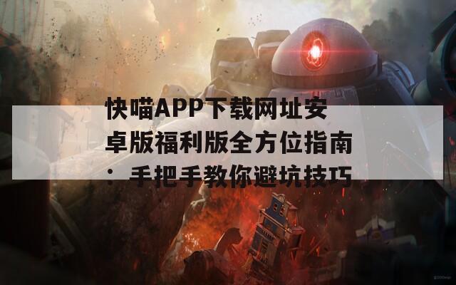 快喵APP下载网址安卓版福利版全方位指南：手把手教你避坑技巧