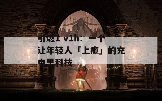 引燃1 v1h：一个让年轻人「上瘾」的充电黑科技