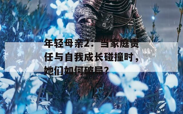 年轻母亲2：当家庭责任与自我成长碰撞时，她们如何破局？